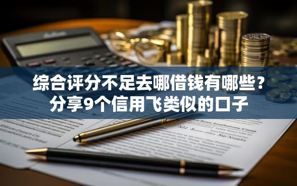 综合评分不足去哪借钱有哪些？分享9个信用飞类似的口子