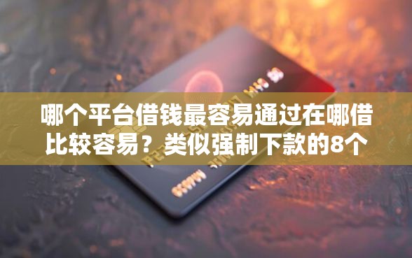 哪个平台借钱最容易通过在哪借比较容易?类似强制下款的8个口子参考 哪个平台借钱最容易通过在哪借比较容易?类似强制下款的8个口子参考