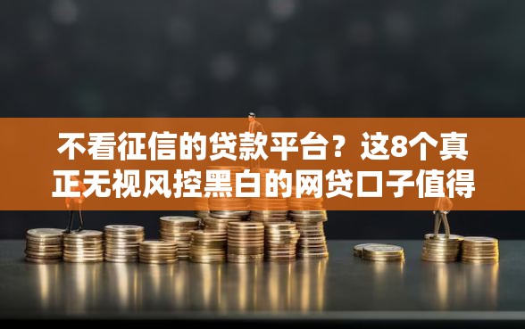 不看征信的贷款平台？这8个真正无视风控黑白的网贷口子值得一试