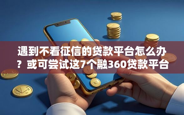 遇到不看征信的贷款平台怎么办？或可尝试这7个融360贷款平台