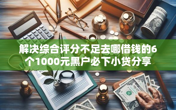 解决综合评分不足去哪借钱的6个1000元黑户必下小贷分享