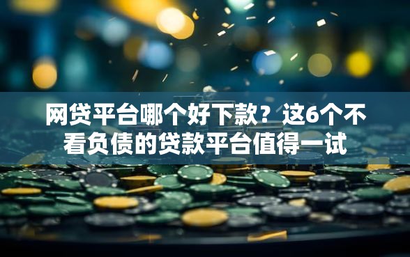 网贷平台哪个好下款?这6个不看负债的贷款平台值得一试 网贷平台哪个好下款?这6个不看负债的贷款平台值得一试