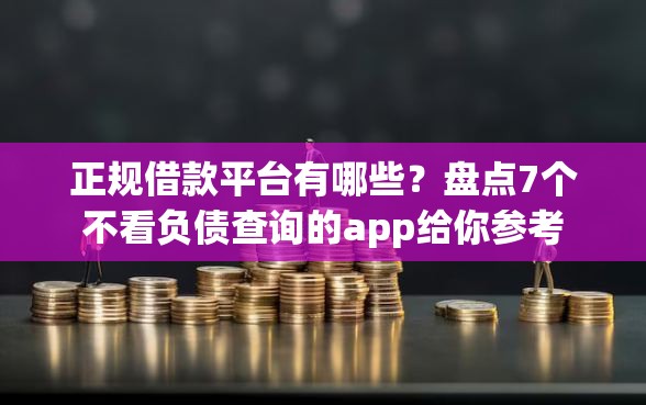 正规借款平台有哪些？盘点7个不看负债查询的app给你参考