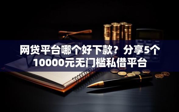 网贷平台哪个好下款?分享5个10000元无门槛私借平台 网贷平台哪个好下款?分享5个10000元无门槛私借平台