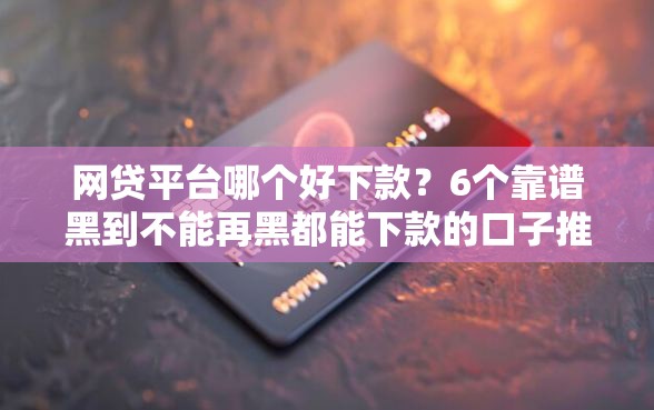 网贷平台哪个好下款？6个靠谱黑到不能再黑都能下款的口子推荐