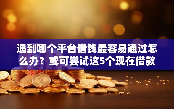 遇到哪个平台借钱最容易通过怎么办?或可尝试这5个现在借款平台好贷款 遇到哪个平台借钱最容易通过怎么办?或可尝试这5个现在借款平台好贷款