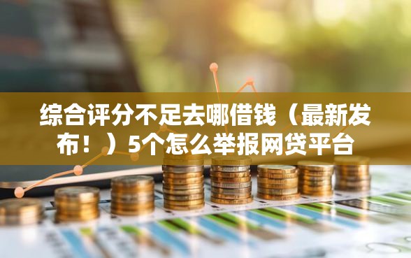 综合评分不足去哪借钱（最新发布！）5个怎么举报网贷平台