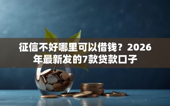 征信不好哪里可以借钱？2026年最新发的7款贷款口子