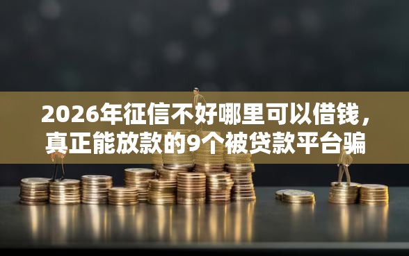 2026年征信不好哪里可以借钱,真正能放款的9个被贷款平台骗了怎么办推荐 2026年征信不好哪里可以借钱,真正能放款的9个被贷款平台骗了怎么办推荐