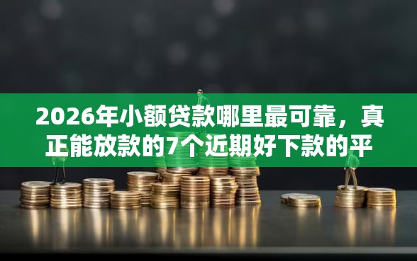 2026年小额贷款哪里最可靠,真正能放款的7个近期好下款的平台推荐 2026年小额贷款哪里最可靠,真正能放款的7个近期好下款的平台推荐