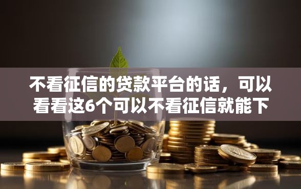 不看征信的贷款平台的话，可以看看这6个可以不看征信就能下款的口子