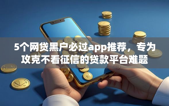 5个网贷黑户必过app推荐，专为攻克不看征信的贷款平台难题