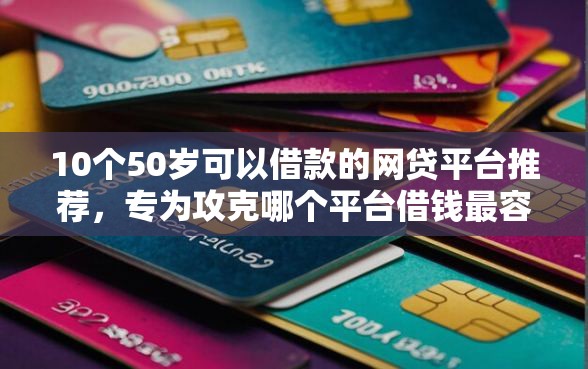 10个50岁可以借款的网贷平台推荐，专为攻克哪个平台借钱最容易通过难题