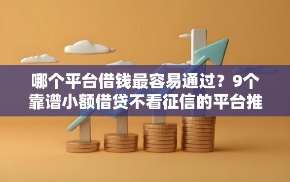 哪个平台借钱最容易通过？9个靠谱小额借贷不看征信的平台推荐