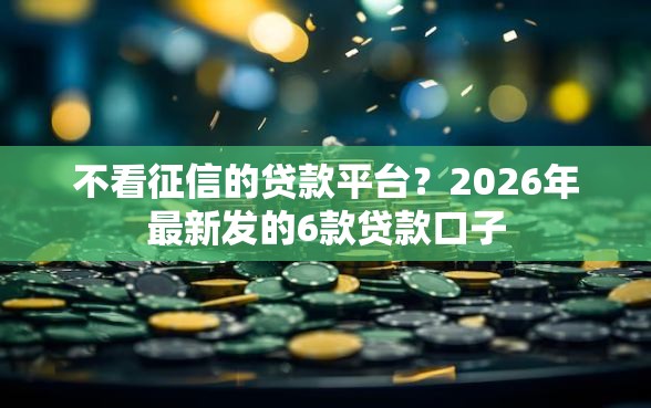 不看征信的贷款平台？2026年最新发的6款贷款口子
