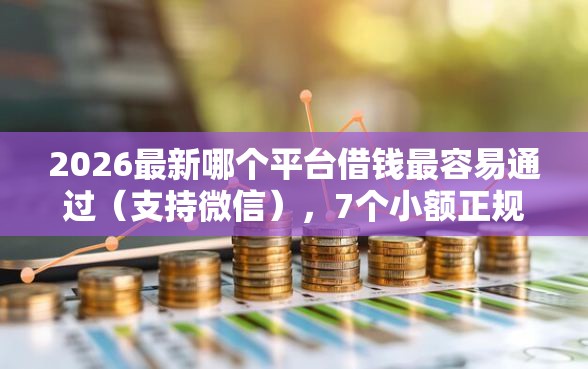 2026最新哪个平台借钱最容易通过(支持微信),7个小额正规贷款平台无私分享 2026最新哪个平台借钱最容易通过(支持微信),7个小额正规贷款平台无私分享