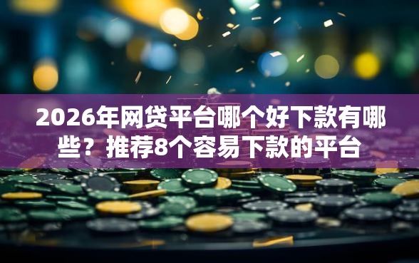 2026年网贷平台哪个好下款有哪些?推荐8个容易下款的平台 2026年网贷平台哪个好下款有哪些?推荐8个容易下款的平台