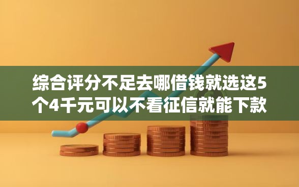综合评分不足去哪借钱就选这5个4千元可以不看征信就能下款的app
