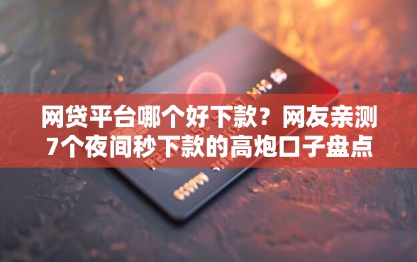 网贷平台哪个好下款？网友亲测7个夜间秒下款的高炮口子盘点