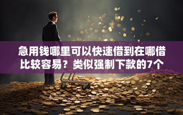 急用钱哪里可以快速借到在哪借比较容易？类似强制下款的7个口子参考