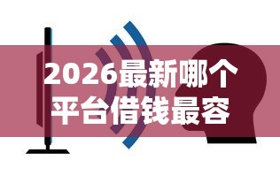2026最新哪个平台借钱最容易通过,总结十个平台不看征信不看负债好下款! 2026最新哪个平台借钱最容易通过,总结十个平台不看征信不看负债好下款!