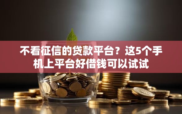 不看征信的贷款平台?这5个手机上平台好借钱可以试试 不看征信的贷款平台?这5个手机上平台好借钱可以试试