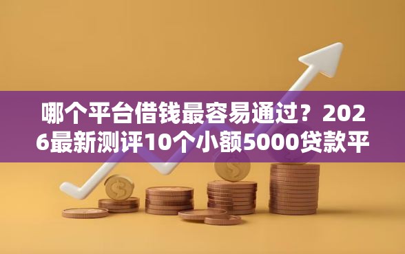 哪个平台借钱最容易通过？2026最新测评10个小额5000贷款平台