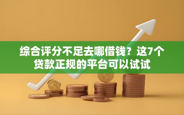 综合评分不足去哪借钱?这7个贷款正规的平台可以试试 综合评分不足去哪借钱?这7个贷款正规的平台可以试试