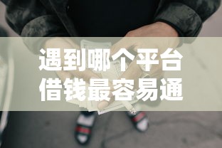 遇到哪个平台借钱最容易通过怎么办？或可尝试这8个靠谱的网贷平台