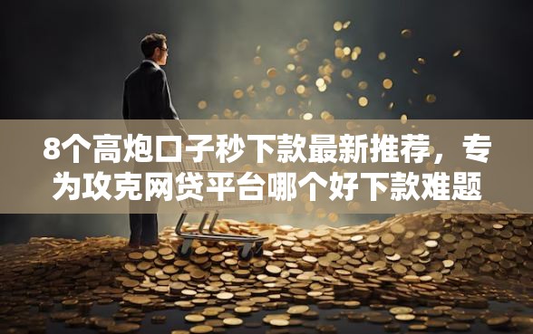 8个高炮口子秒下款最新推荐,专为攻克网贷平台哪个好下款难题 8个高炮口子秒下款最新推荐,专为攻克网贷平台哪个好下款难题