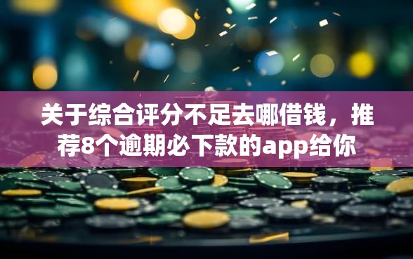 关于综合评分不足去哪借钱，推荐8个逾期必下款的app给你