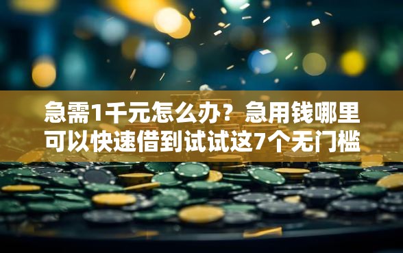 急需1千元怎么办？急用钱哪里可以快速借到试试这7个无门槛平台