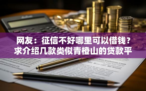网友：征信不好哪里可以借钱？求介绍几款类似青橙山的贷款平台