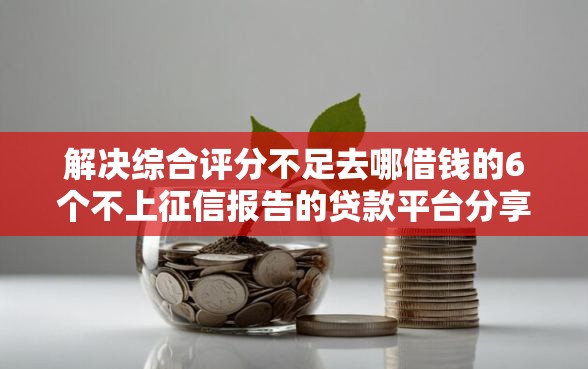 解决综合评分不足去哪借钱的6个不上征信报告的贷款平台分享 解决综合评分不足去哪借钱的6个不上征信报告的贷款平台分享