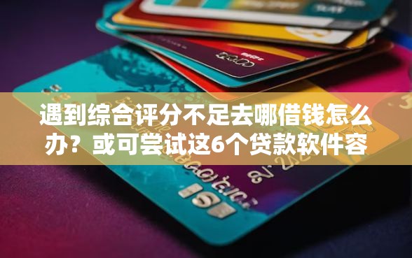 遇到综合评分不足去哪借钱怎么办?或可尝试这6个贷款软件容易通过 遇到综合评分不足去哪借钱怎么办?或可尝试这6个贷款软件容易通过