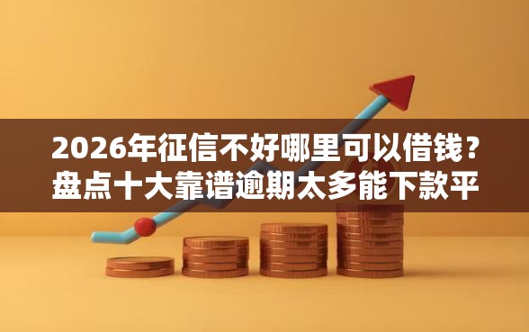 2026年征信不好哪里可以借钱？盘点十大靠谱逾期太多能下款平台
