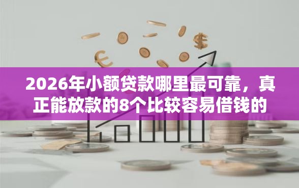 2026年小额贷款哪里最可靠，真正能放款的8个比较容易借钱的平台推荐