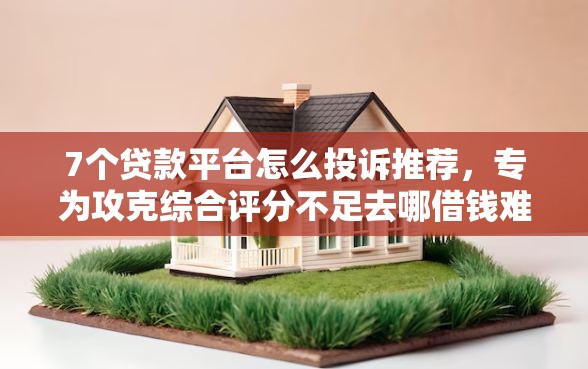 7个贷款平台怎么投诉推荐,专为攻克综合评分不足去哪借钱难题 7个贷款平台怎么投诉推荐,专为攻克综合评分不足去哪借钱难题
