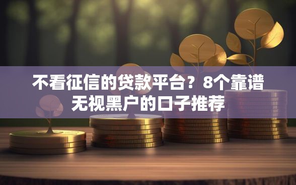 不看征信的贷款平台？8个靠谱无视黑户的口子推荐