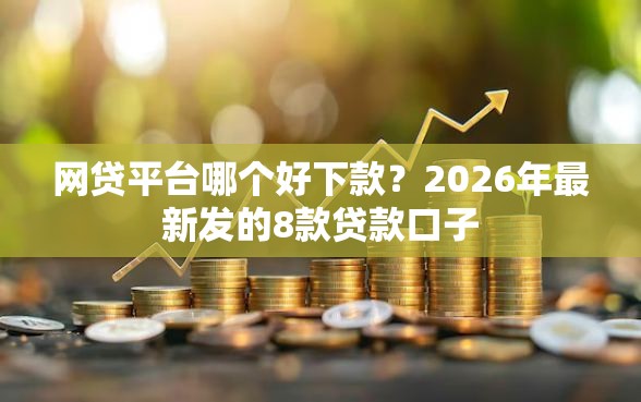 网贷平台哪个好下款？2026年最新发的8款贷款口子