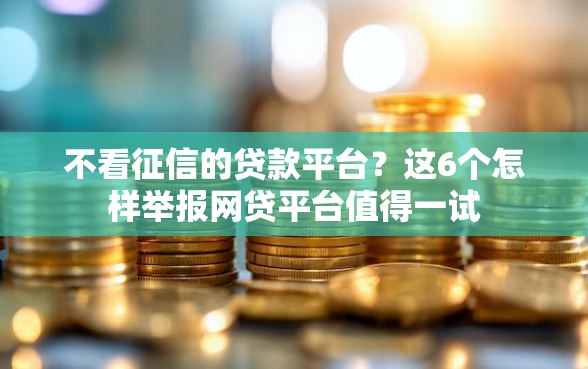 不看征信的贷款平台？这6个怎样举报网贷平台值得一试