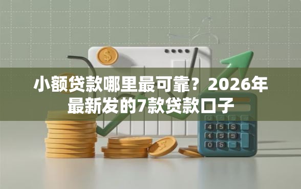 小额贷款哪里最可靠？2026年最新发的7款贷款口子