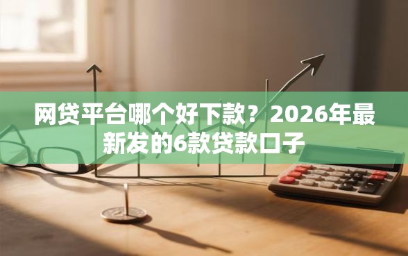 网贷平台哪个好下款？2026年最新发的6款贷款口子