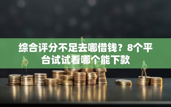 综合评分不足去哪借钱？8个平台试试看哪个能下款
