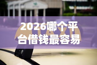 2026哪个平台借钱最容易通过，差4000元就选这8个平台
