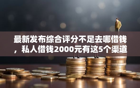最新发布综合评分不足去哪借钱,私人借钱2000元有这5个渠道 最新发布综合评分不足去哪借钱,私人借钱2000元有这5个渠道