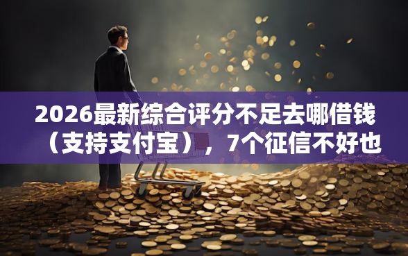 2026最新综合评分不足去哪借钱（支持支付宝），7个征信不好也能借款的平台无私分享