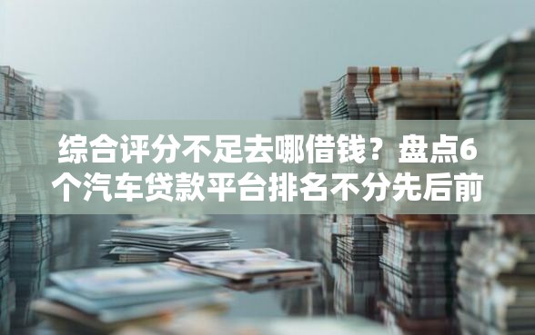 综合评分不足去哪借钱?盘点6个汽车贷款平台排名不分先后前十给你参考 综合评分不足去哪借钱?盘点6个汽车贷款平台排名不分先后前十给你参考