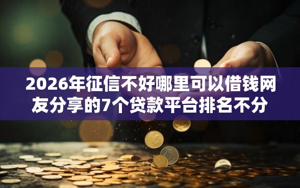 2026年征信不好哪里可以借钱网友分享的7个贷款平台排名不分先后我觉得不错! 2026年征信不好哪里可以借钱网友分享的7个贷款平台排名不分先后我觉得不错!