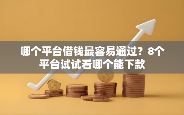 哪个平台借钱最容易通过?8个平台试试看哪个能下款 哪个平台借钱最容易通过?8个平台试试看哪个能下款